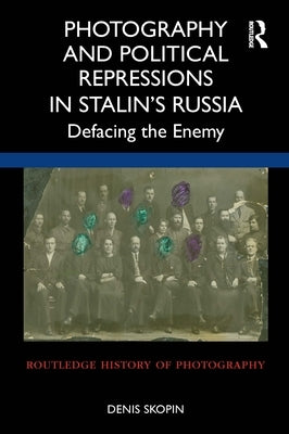Photography and Political Repressions in Stalin's Russia: Defacing the Enemy by Skopin, Denis