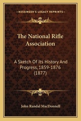 The National Rifle Association: A Sketch Of Its History And Progress, 1859-1876 (1877) by MacDonnell, John Randal