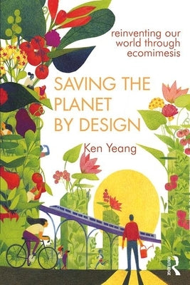 Saving the Planet by Design: Reinventing Our World Through Ecomimesis by Yeang, Ken