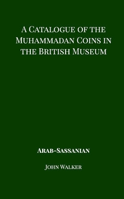 A Catalogue of the Muhammadan Coins in the British Museum - Arab Sassanian by Walker, John