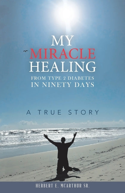 My Miracle Healing from Type 2 Diabetes in Ninety Days: A True Story by McArthur, Herbert E., Sr.