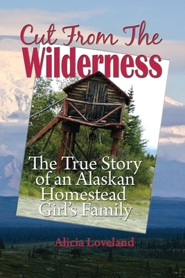 Cut From The Wilderness: The True Story of an Alaskan Homestead Girl by Loveland, Alicia