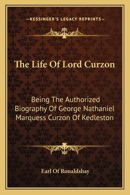 The Life of Lord Curzon: Being the Authorized Biography of George Nathaniel Marquess Curzon of Kedleston by Ronaldshay, Earl Of