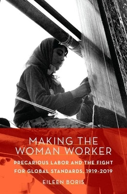 Making the Woman Worker: Precarious Labor and the Fight for Global Standards, 1919-2019 by Boris, Eileen