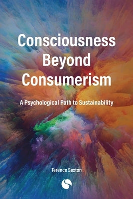 Consciousness Beyond Consumerism: A Psychological Path to Sustainability by Sexton, Terence