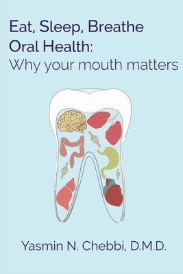 Eat, Sleep, Breathe Oral Health: Why your mouth matters by Chebbi DMD, Yasmin N.
