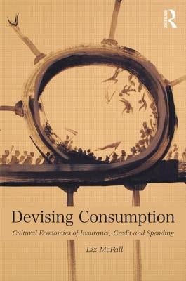 Devising Consumption: Cultural Economies of Insurance, Credit and Spending by McFall, Liz