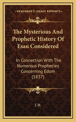 The Mysterious And Prophetic History Of Esau Considered: In Connection With The Numerous Prophecies Concerning Edom (1837) by J H