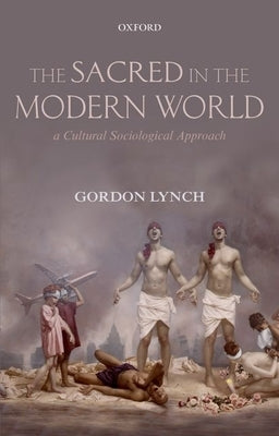 The Sacred in the Modern World: A Cultural Sociological Approach by Lynch, Gordon