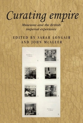 Curating Empire: Museums and the British Imperial Experience by Longair, Sarah
