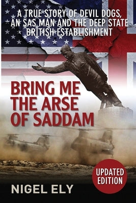 Bring Me The Arse Of Saddam: A true story of an SAS man at war with the British Establishment by Ely, Nigel