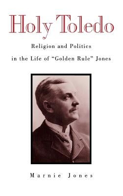 Holy Toledo: Religion and Politics in the Life of Golden Rule Jones by Jones, Marnie