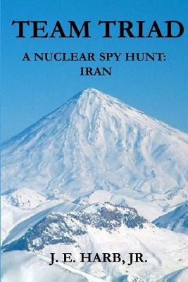 Team Triad: A Nuclear Spy Hunt: Iran by Harb, Joseph E., Jr.