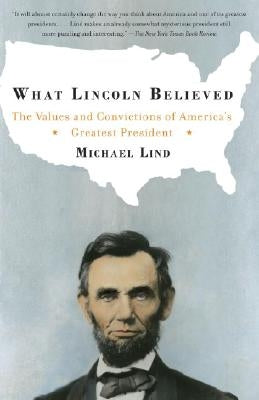 What Lincoln Believed: The Values and Convictions of America's Greatest President by Lind, Michael