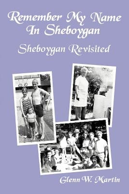 Remember My Name In Sheboygan - Sheboygan Revisited: More Stories About Growing Up In Sheboygan by Martin, Glenn W.