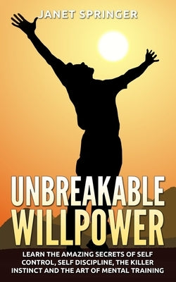 Unbreakable Willpower: Learn The Amazing Secrets Of Self Control, Self Discipline, The Killer Instinct And The Art Of Mental Training by Sprnger, Janet