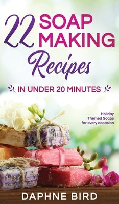 22 Soap Making Recipes in Under 20 Minutes: Natural Beautiful Soaps from Home with Coloring and Fragrance by Bird, Daphne