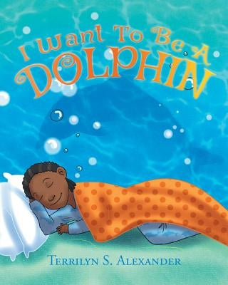 I Want to Be a Dolphin by Alexander, Terrilyn S.