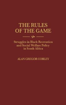 The Rules of the Game: Struggles in Black Recreation and Social Welfare Policy in South Africa by Cobley, Alan G.