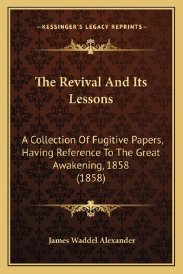 The Revival And Its Lessons: A Collection Of Fugitive Papers, Having Reference To The Great Awakening, 1858 (1858) by Alexander, James Waddel