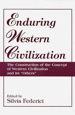 Enduring Western Civilization: The Construction of the Concept of Western Civilization and Its Others by Federici, Silvia