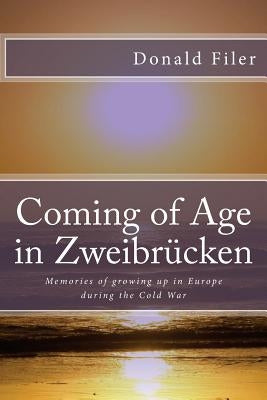 Coming of Age in Zweibrucken: Memories of growing up in Europe during the Cold War by Filer, Donald Paul