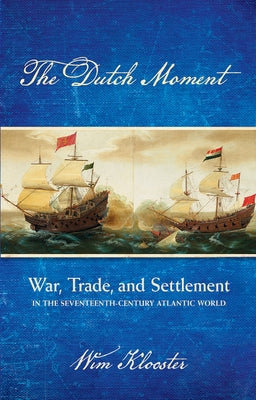 Dutch Moment: War, Trade, and Settlement in the Seventeenth-Century Atlantic World by Klooster, Wim