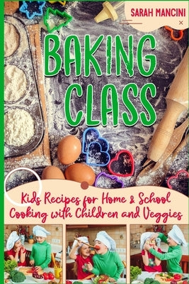 Baking Class -: Cooking with Children & Veggies - Kids funny Recipes for Home and School - Getting Your Child to Eat Vegetables by Mancini, Sarah
