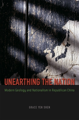 Unearthing the Nation: Modern Geology and Nationalism in Republican China by Shen, Grace Yen