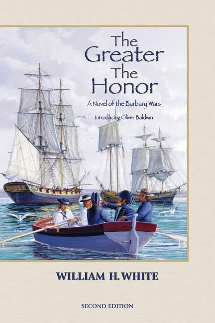 The Greater the Honor: A Novel of the Barbary Wars by White, William H.