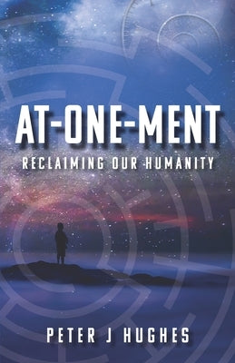 At-One-Ment: Reclaiming Our Humanity by Hughes, Peter J.