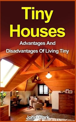 Tiny Houses: Advantages And Disadvantages Of Living Tiny by Clark, John