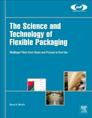 The Science and Technology of Flexible Packaging: Multilayer Films from Resin and Process to End Use by Morris, Barry A.