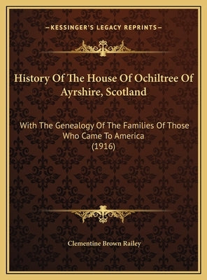 History Of The House Of Ochiltree Of Ayrshire, Scotland: With The Genealogy Of The Families Of Those Who Came To America (1916) by Railey, Clementine Brown