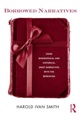 Borrowed Narratives: Using Biographical and Historical Grief Narratives with the Bereaving by Smith, Harold Ivan