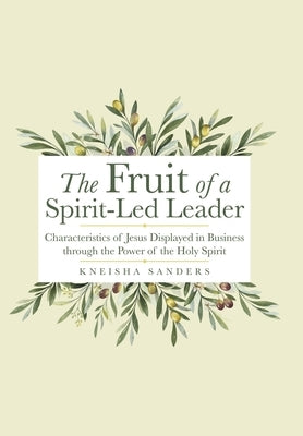 The Fruit of a Spirit-Led Leader: Characteristics of Jesus Displayed in Business Through the Power of the Holy Spirit by Sanders, Kneisha