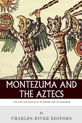 Montezuma and the Aztecs: The Life and Death of an Empire and Its Emperor by Charles River Editors