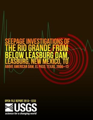Seepage Investigations of the Rio Grande from Below Leasburg Dam, Leasburg, New Mexico, to Above American Dam, El Paso, Texas, 2006?13 by U. S. Department of the Interior