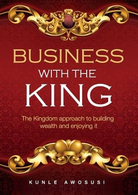 Business with the King: The Kingdom approach to building wealth and enjoying it by Awosusi, Kunle