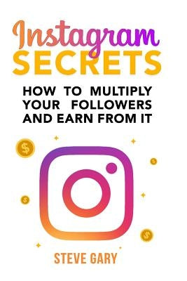 Instagram Secrets: How to multiply your followers and earn from it: A step-by-step guide to start your social influencer business by Gary, Steve