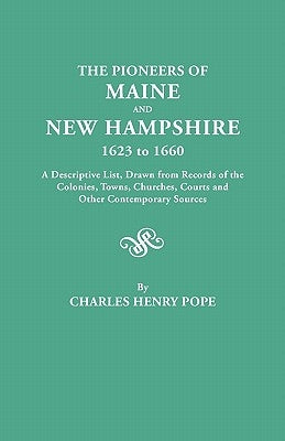 Pioneers of Maine and New Hampshire, 1623 to 1660. a Descriptive List, Drawn from Records of the Colonies, Towns, Churches, Courts and Other Conte by Pope, Charles Henry