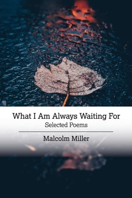 What I Am Always Waiting For: Selected Poems by Miller, Malcolm