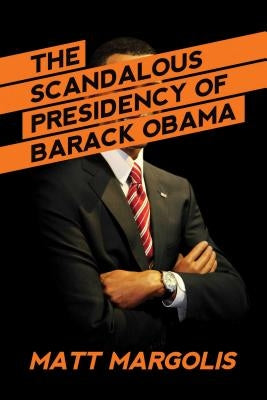 The Scandalous Presidency of Barack Obama by Margolis, Matt