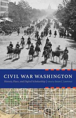 Civil War Washington: History, Place, and Digital Scholarship by Lawrence, Susan C.