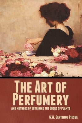 The Art of Perfumery, and Methods of Obtaining the Odors of Plants by Piesse, G. W. Septimus