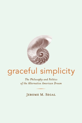 Graceful Simplicity: The Philosophy and Politics of the Alternative American Dream by Segal, Jerome M.