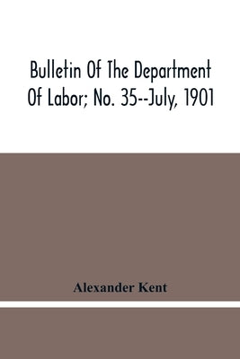 Bulletin Of The Department Of Labor; No. 35--July, 1901 by Kent, Alexander