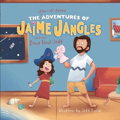 The Stay-At-Home Adventures of Jaime Jangles and her Zany Dad Jeff by Lurie, Jeff