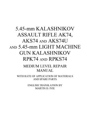 5.45-mm Kalashnikov Assault Rifle Ak74, Aks74 and Aks74U and 5.45-mm Light Machine Gun Kalashnikov Rpk74 and Rpks74 Medium Level Repair Manual: With R by Ivie, Martin