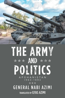 The Army and Politics: Afghanistan: 1963-1993 by Azimi, General Nabi